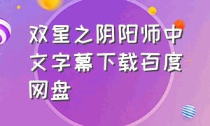 双星之阴阳师中文字幕下载百度网盘（双星之阴阳师50集完整版日语）