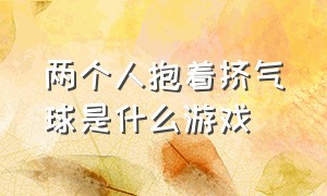 两个人抱着挤气球是什么游戏