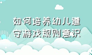 如何培养幼儿遵守游戏规则意识