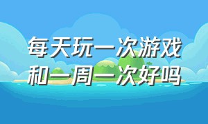 每天玩一次游戏和一周一次好吗（每天玩30分钟游戏的好处）