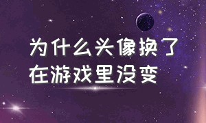 为什么头像换了在游戏里没变