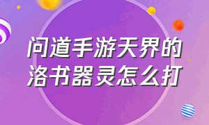 问道手游天界的洛书器灵怎么打