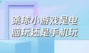 跳球小游戏是电脑玩还是手机玩