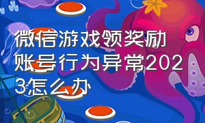 微信游戏领奖励账号行为异常2023怎么办