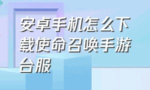 安卓手机怎么下载使命召唤手游台服（使命召唤手游台服手机版怎么下载）