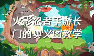 火影忍者手游长门的奥义图教学（火影忍者手游长门的奥义图返场）