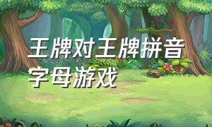 王牌对王牌拼音字母游戏（王牌对王牌游戏首字母）