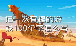 记一次有趣的游戏100个字怎么写（记一次有趣的游戏100个字怎么写作文）