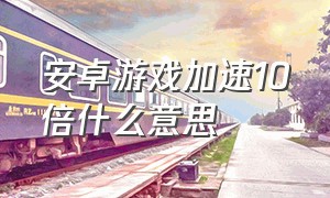 安卓游戏加速10倍什么意思（安卓游戏加速10倍什么意思呀）