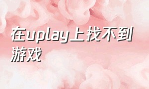 在uplay上找不到游戏