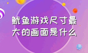 鱿鱼游戏尺寸最大的画面是什么