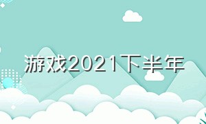 游戏2021下半年（2021下半年网游）