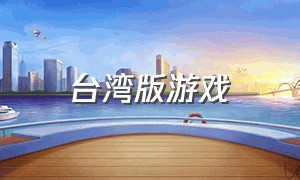 台湾版游戏（台湾版游戏怎么下载）