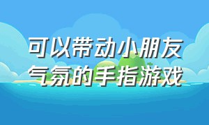 可以带动小朋友气氛的手指游戏