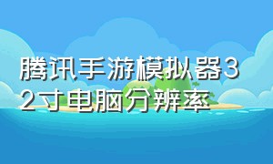 腾讯手游模拟器32寸电脑分辨率（腾讯手游模拟器2024设置）