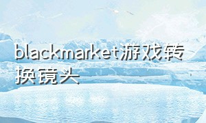blackmarket游戏转换镜头（blackmarket游戏教程）