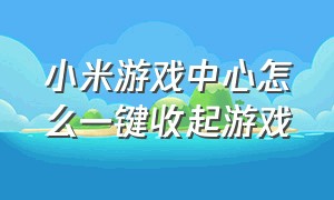 小米游戏中心怎么一键收起游戏（小米游戏中心app官方正版）