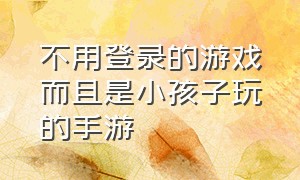 不用登录的游戏而且是小孩子玩的手游（不用登录而且还可以免费玩的游戏）