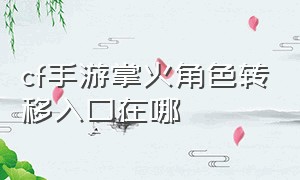 cf手游掌火角色转移入口在哪