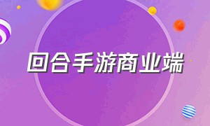 回合手游商业端（回合手游下载平台）