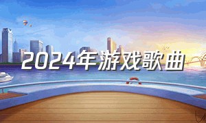 2024年游戏歌曲