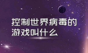 控制世界病毒的游戏叫什么