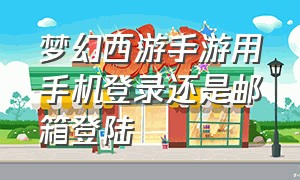 梦幻西游手游用手机登录还是邮箱登陆（梦幻西游手游以前的账号怎么登录）