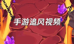 手游追风视频（手游追风视频下载）