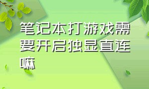 笔记本打游戏需要开启独显直连嘛