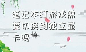 笔记本打游戏需要切换到独立显卡吗