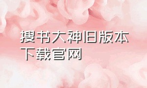 搜书大神旧版本下载官网（搜书大神旧版本下载官网）