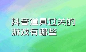 抖音道具过关的游戏有哪些