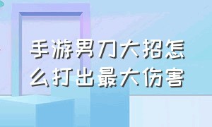 手游男刀大招怎么打出最大伤害