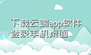 下载云端app软件登录手机桌面