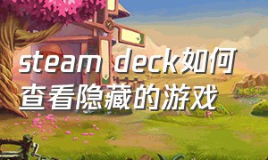 steam deck如何查看隐藏的游戏（steam deck游戏隐藏了怎么找出来）