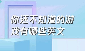 你还不知道的游戏有哪些英文