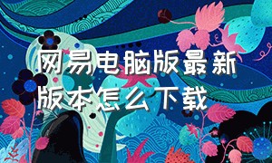 网易电脑版最新版本怎么下载