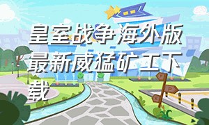 皇室战争海外版最新威猛矿工下载（皇室战争海外版破解版）