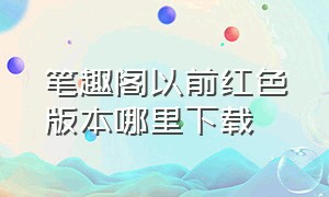 笔趣阁以前红色版本哪里下载（笔趣阁红色版旧版）