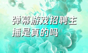 弹幕游戏招聘主播是真的吗（弹幕游戏招聘主播是真的吗吗）