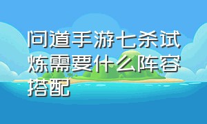 问道手游七杀试炼需要什么阵容搭配