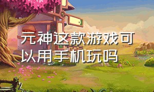 元神这款游戏可以用手机玩吗（元神游戏普通手机能带动吗）