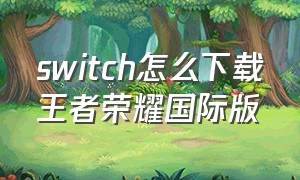 switch怎么下载王者荣耀国际版