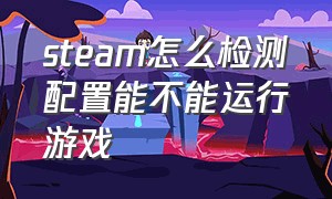 steam怎么检测配置能不能运行游戏