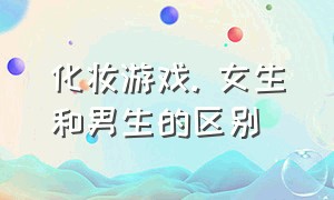 化妆游戏. 女生和男生的区别（男生玩化妆游戏真的变成女生了）