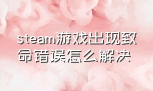 steam游戏出现致命错误怎么解决