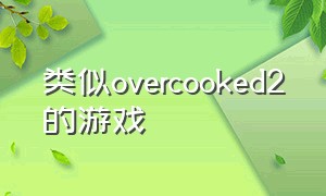 类似overcooked2的游戏（overcooked2类似的手游）