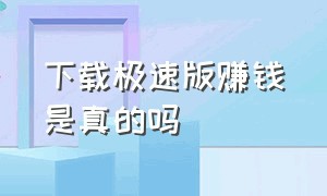 下载极速版赚钱是真的吗（赚钱的极速版是骗人的吗）