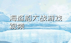 海盗船大战游戏视频（海盗船大作战游戏视频）