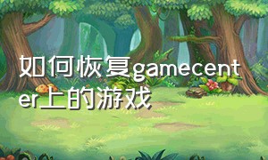 如何恢复gamecenter上的游戏（如何恢复game center）